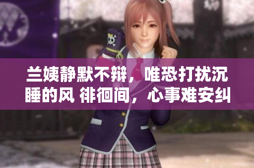 蘭姨靜默不辯，唯恐打擾沉睡的風(fēng) 徘徊間，心事難安糾結(jié)難舍 
