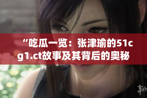 “吃瓜一覽：張津瑜的51cg1.ct故事及其背后的奧秘”