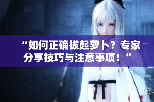 “如何正確拔起蘿卜?專家分享技巧與注意事項!” “如何正確拔起蘿卜?專家分享技巧與注意事項!”