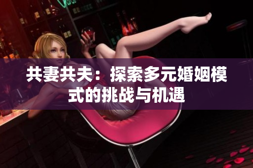 共妻共夫:探索多元婚姻模式的挑戰(zhàn)與機(jī)遇 共妻共夫:探索多元婚姻模式的挑戰(zhàn)與機(jī)遇