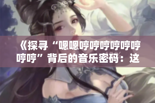 《探尋“嗯嗯哼哼哼哼哼哼哼哼”背后的音樂密碼：這首歌是何方神圣？》