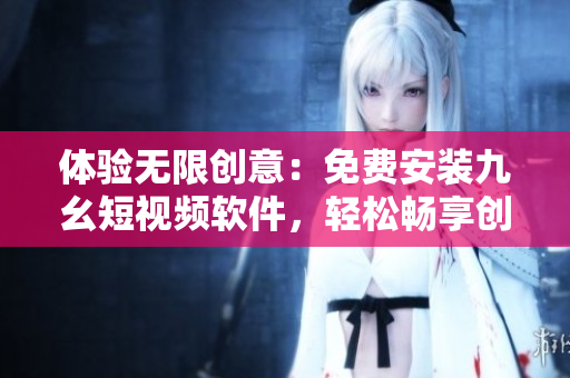 體驗無限創(chuàng)意：免費(fèi)安裝九幺短視頻軟件，輕松暢享創(chuàng)意世界！