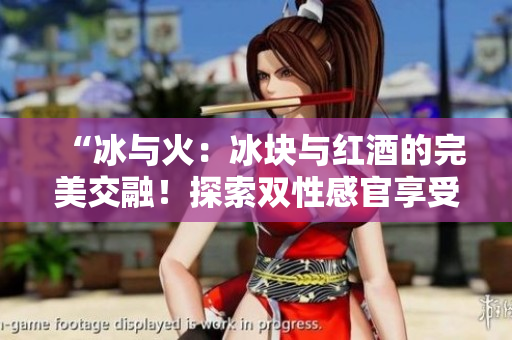 “冰與火：冰塊與紅酒的完美交融！探索雙性感官享受的新境界！”