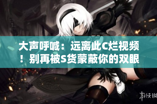 大聲呼喊：遠離此C爛視頻！別再被S貨蒙蔽你的雙眼！