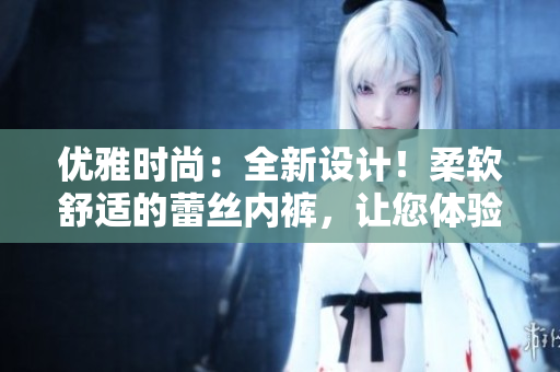 優(yōu)雅時(shí)尚：全新設(shè)計(jì)！柔軟舒適的蕾絲內(nèi)褲，讓您體驗(yàn)絕佳舒適感！