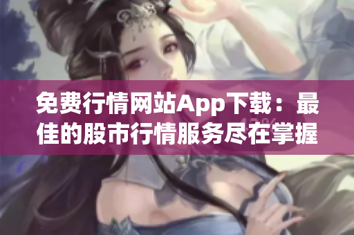 免費行情網(wǎng)站App下載：最佳的股市行情服務(wù)盡在掌握