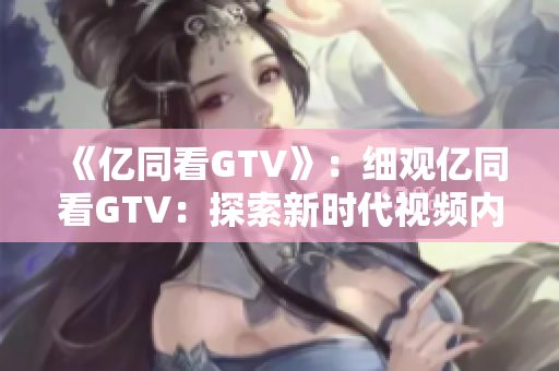 《億同看GTV》：細觀億同看GTV：探索新時代視頻內(nèi)容的變革與創(chuàng)新