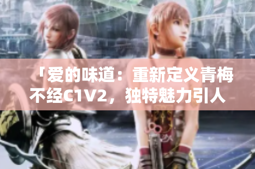 「愛的味道：重新定義青梅不經(jīng)C1V2，獨(dú)特魅力引人傾心」