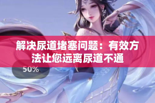 解決尿道堵塞問題：有效方法讓您遠(yuǎn)離尿道不通