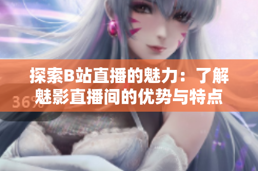 探索B站直播的魅力：了解魅影直播間的優(yōu)勢與特點