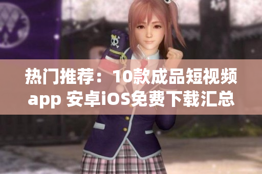 熱門推薦：10款成品短視頻app 安卓iOS免費(fèi)下載匯總