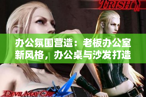 辦公氛圍營造：老板辦公室新風(fēng)格，辦公桌與沙發(fā)打造舒適工作空間