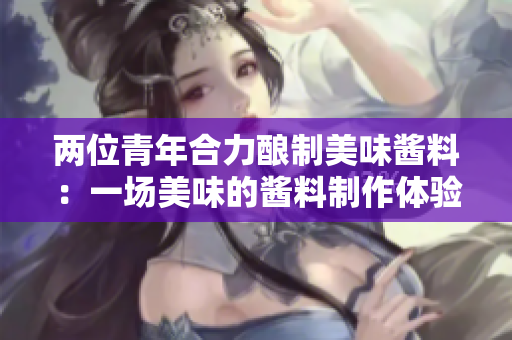 兩位青年合力釀制美味醬料：一場美味的醬料制作體驗(yàn)