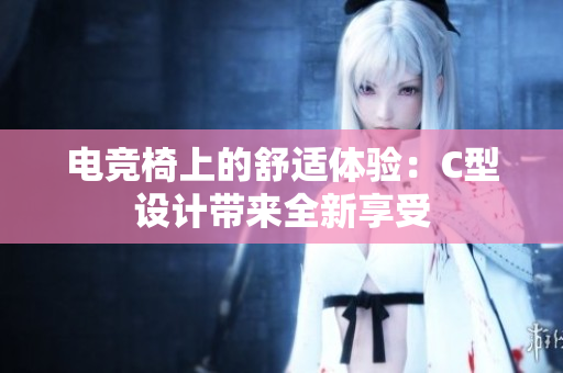 電競椅上的舒適體驗：C型設(shè)計帶來全新享受