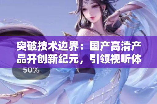 突破技術(shù)邊界：國產(chǎn)高清產(chǎn)品開創(chuàng)新紀(jì)元，引領(lǐng)視聽體驗(yàn)革命