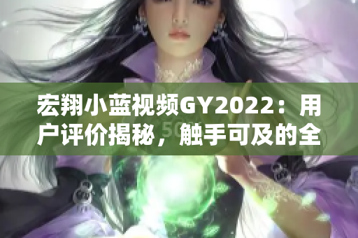 宏翔小藍(lán)視頻GY2022：用戶評(píng)價(jià)揭秘，觸手可及的全方位體驗(yàn)