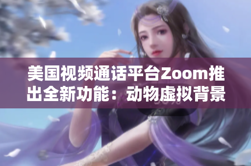 美國視頻通話平臺Zoom推出全新功能：動物虛擬背景