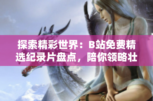 探索精彩世界：B站免費(fèi)精選紀(jì)錄片盤點(diǎn)，陪你領(lǐng)略壯麗風(fēng)景與人文風(fēng)采！