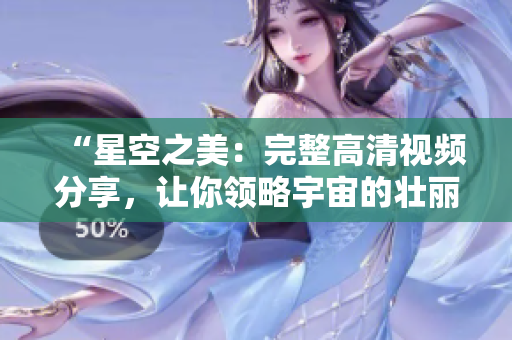 “星空之美：完整高清視頻分享，讓你領略宇宙的壯麗與神秘”