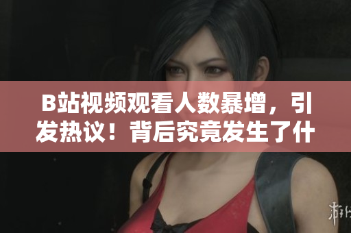 B站視頻觀看人數暴增，引發(fā)熱議！背后究竟發(fā)生了什么？