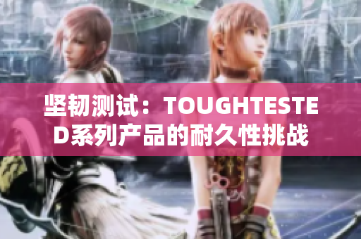 堅韌測試：TOUGHTESTED系列產品的耐久性挑戰(zhàn)