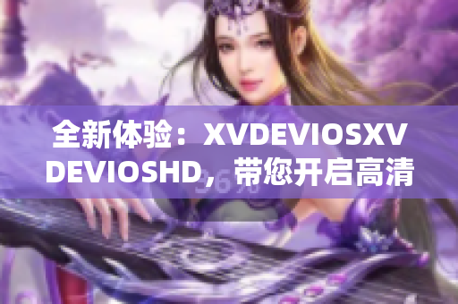 全新體驗(yàn)：XVDEVIOSXVDEVIOSHD，帶您開啟高清視頻時(shí)代