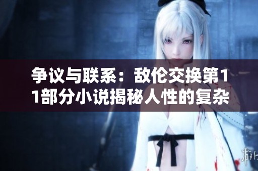爭(zhēng)議與聯(lián)系：敵倫交換第11部分小說(shuō)揭秘人性的復(fù)雜面