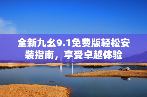 全新九幺9.1免費(fèi)版輕松安裝指南，享受卓越體驗(yàn)