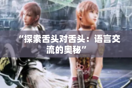 “探索舌頭對(duì)舌頭:語言交流的奧秘” “探索舌頭對(duì)舌頭:語言交流的奧秘”