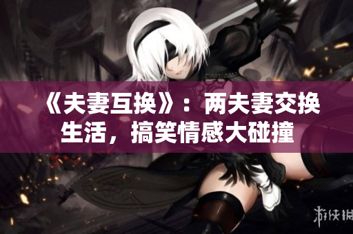 《夫妻互換》：兩夫妻交換生活，搞笑情感大碰撞