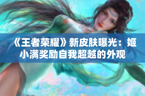 《王者榮耀》新皮膚曝光：姬小滿獎(jiǎng)勵(lì)自我超越的外觀