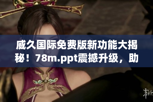 威久國(guó)際免費(fèi)版新功能大揭秘！78m.ppt震撼升級(jí)，助您輕松打造精彩演示