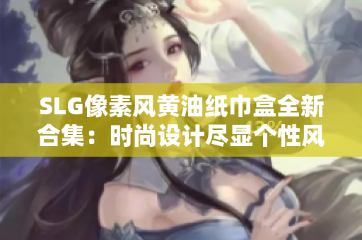 SLG像素風(fēng)黃油紙巾盒全新合集：時尚設(shè)計(jì)盡顯個性風(fēng)采