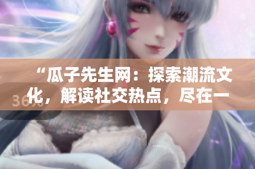 “瓜子先生網(wǎng)：探索潮流文化，解讀社交熱點，盡在一站式娛樂資訊平臺！”