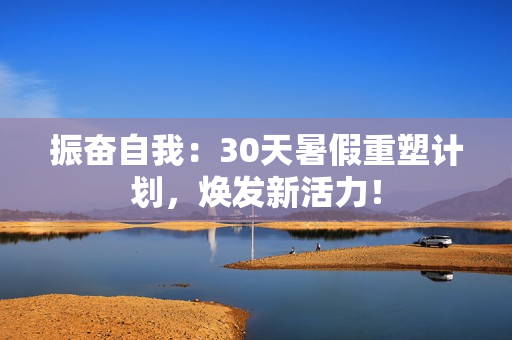 振奮自我：30天暑假重塑計(jì)劃，煥發(fā)新活力！
