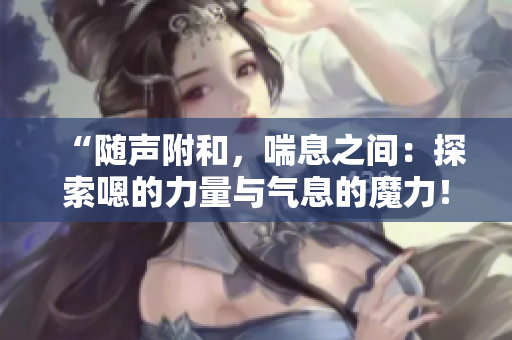“隨聲附和，喘息之間：探索嗯的力量與氣息的魔力！”