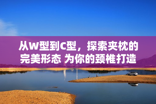 從W型到C型，探索夾枕的完美形態(tài) 為你的頸椎打造最佳支撐