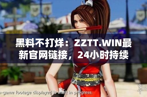 黑料不打烊：ZZTT.WIN最新官網(wǎng)鏈接，24小時(shí)持續(xù)更新最新黑料資訊