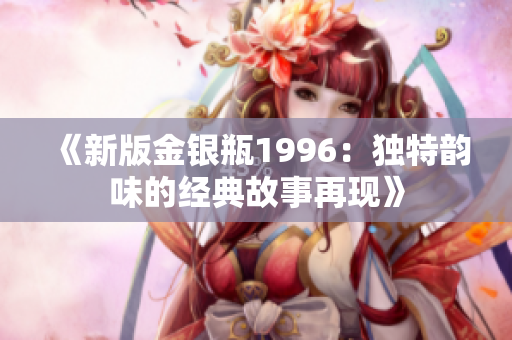 《新版金銀瓶1996：獨(dú)特韻味的經(jīng)典故事再現(xiàn)》