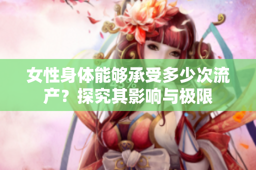 女性身體能夠承受多少次流產？探究其影響與極限