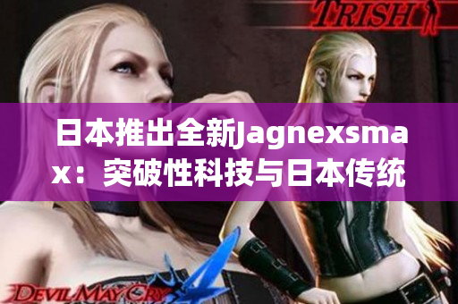 日本推出全新Jagnexsmax：突破性科技與日本傳統(tǒng)融合的最新力作