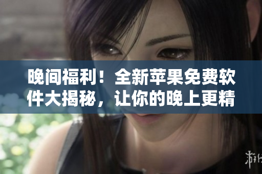 晚間福利！全新蘋果免費(fèi)軟件大揭秘，讓你的晚上更精彩！