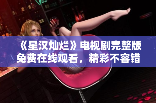 《星漢燦爛》電視劇完整版免費(fèi)在線觀看，精彩不容錯過！