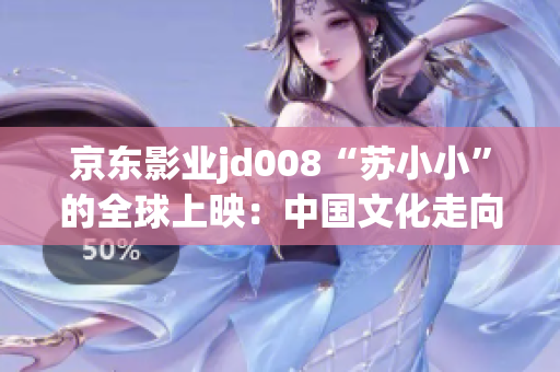 京東影業(yè)jd008“蘇小小”的全球上映：中國文化走向世界的力作