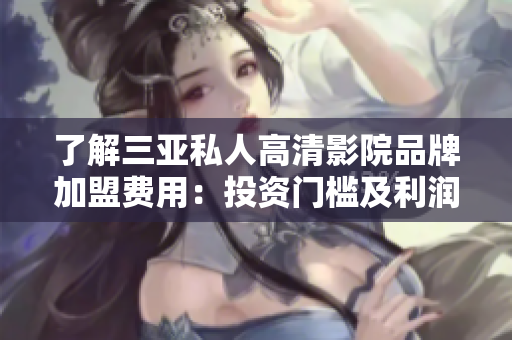 了解三亞私人高清影院品牌加盟費用：投資門檻及利潤分析
