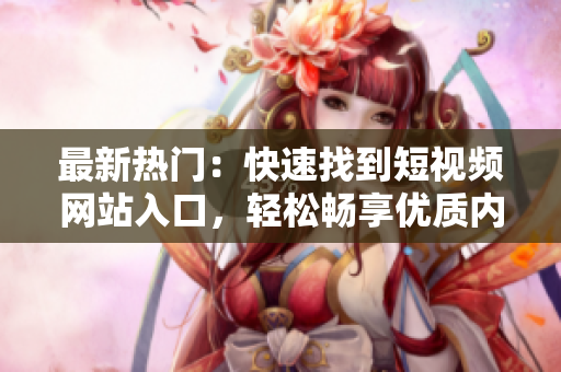 最新熱門：快速找到短視頻網(wǎng)站入口，輕松暢享優(yōu)質(zhì)內(nèi)容