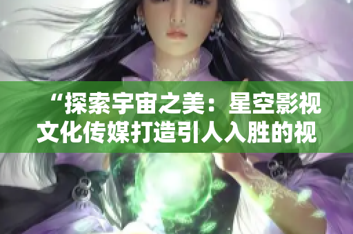 “探索宇宙之美：星空影視文化傳媒打造引人入勝的視聽盛宴”