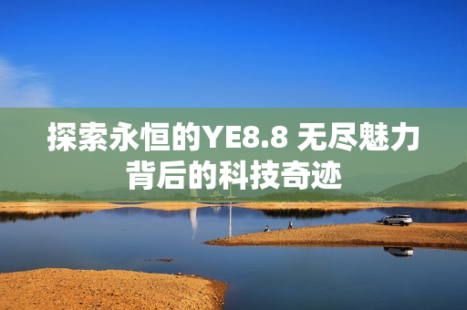 探索永恒的YE8.8 無盡魅力背后的科技奇跡