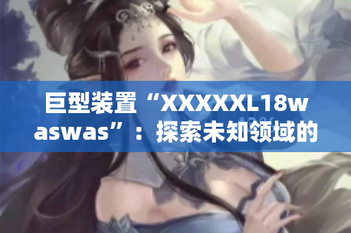巨型裝置“XXXXXL18waswas”：探索未知領(lǐng)域的巨大機(jī)遇