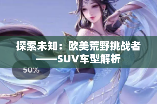 探索未知：歐美荒野挑戰(zhàn)者——SUV車型解析